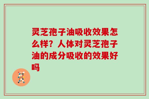 灵芝孢子油吸收效果怎么样？人体对灵芝孢子油的成分吸收的效果好吗