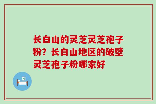 长白山的灵芝灵芝孢子粉？长白山地区的破壁灵芝孢子粉哪家好