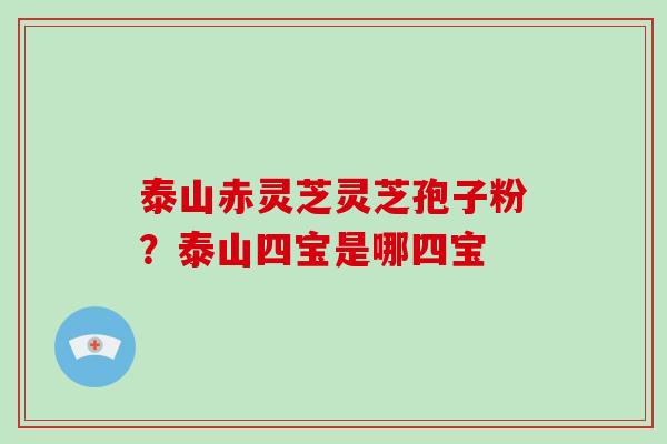 泰山赤灵芝灵芝孢子粉？泰山四宝是哪四宝