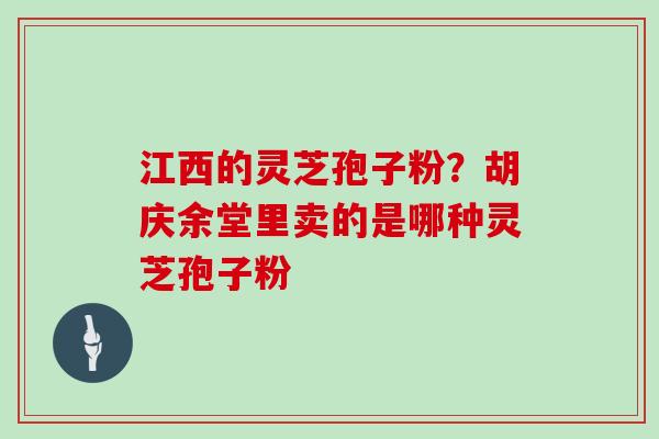 江西的灵芝孢子粉？胡庆余堂里卖的是哪种灵芝孢子粉