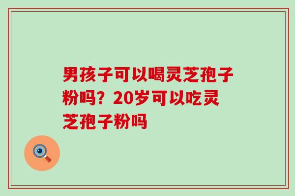 男孩子可以喝灵芝孢子粉吗？20岁可以吃灵芝孢子粉吗