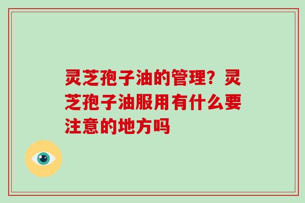 灵芝孢子油的管理？灵芝孢子油服用有什么要注意的地方吗