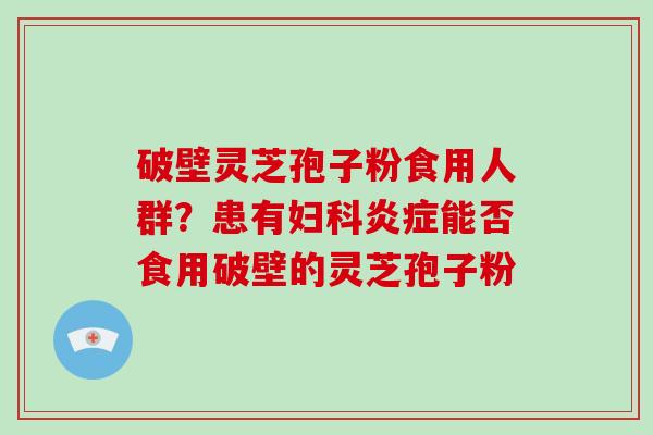 破壁灵芝孢子粉食用人群？患有能否食用破壁的灵芝孢子粉