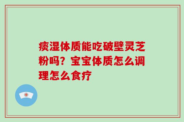 痰湿体质能吃破壁灵芝粉吗？宝宝体质怎么调理怎么食疗