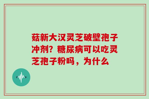 菇新大汉灵芝破壁孢子冲剂？可以吃灵芝孢子粉吗，为什么