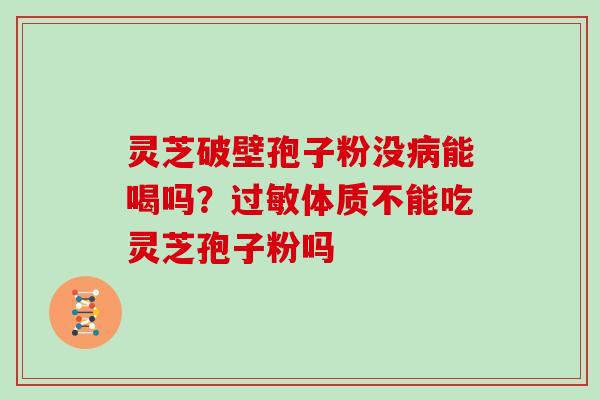 灵芝破壁孢子粉没能喝吗？体质不能吃灵芝孢子粉吗