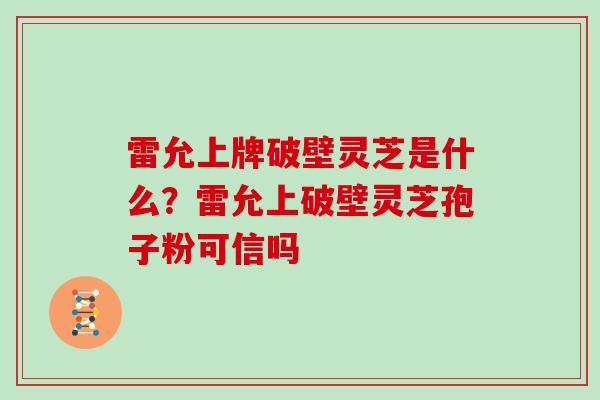 雷允上牌破壁灵芝是什么？雷允上破壁灵芝孢子粉可信吗