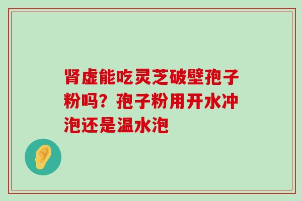 虚能吃灵芝破壁孢子粉吗？孢子粉用开水冲泡还是温水泡