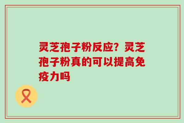 灵芝孢子粉反应？灵芝孢子粉真的可以提高免疫力吗