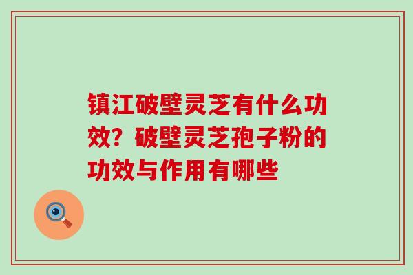 镇江破壁灵芝有什么功效？破壁灵芝孢子粉的功效与作用有哪些