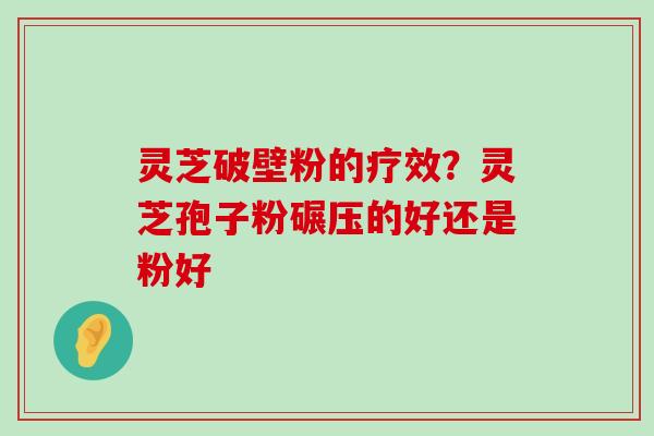 灵芝破壁粉的疗效？灵芝孢子粉碾压的好还是粉好