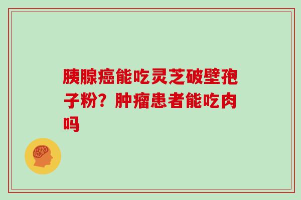 胰腺能吃灵芝破壁孢子粉？患者能吃肉吗