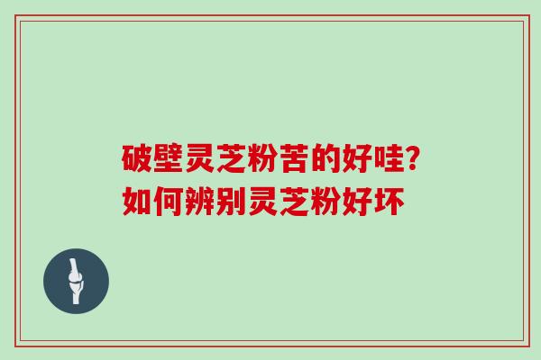 破壁灵芝粉苦的好哇？如何辨别灵芝粉好坏