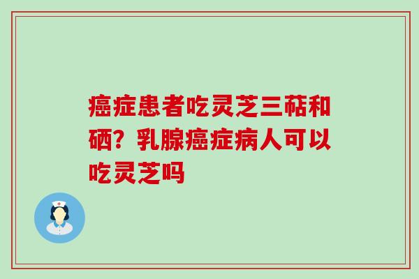 症患者吃灵芝三萜和硒？乳腺症人可以吃灵芝吗