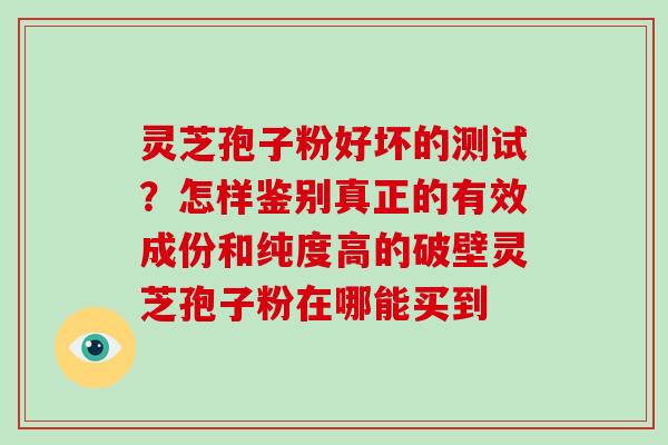 灵芝孢子粉好坏的测试？怎样鉴别真正的有效成份和纯度高的破壁灵芝孢子粉在哪能买到