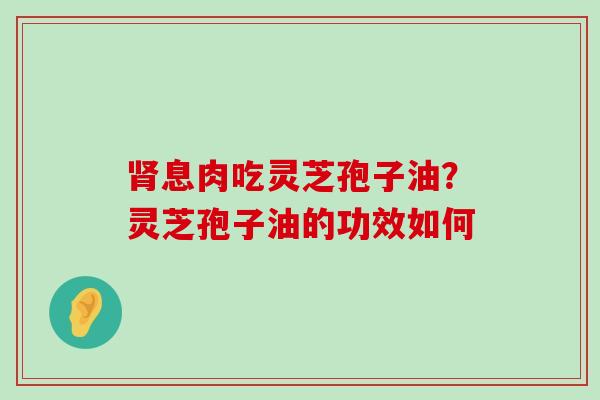 息肉吃灵芝孢子油？灵芝孢子油的功效如何