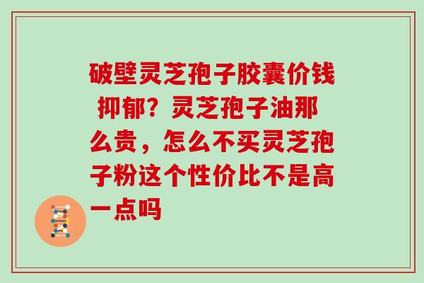 破壁灵芝孢子胶囊价钱 ？灵芝孢子油那么贵，怎么不买灵芝孢子粉这个性价比不是高一点吗