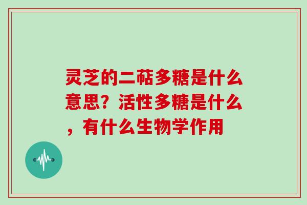 灵芝的二萜多糖是什么意思？活性多糖是什么，有什么生物学作用