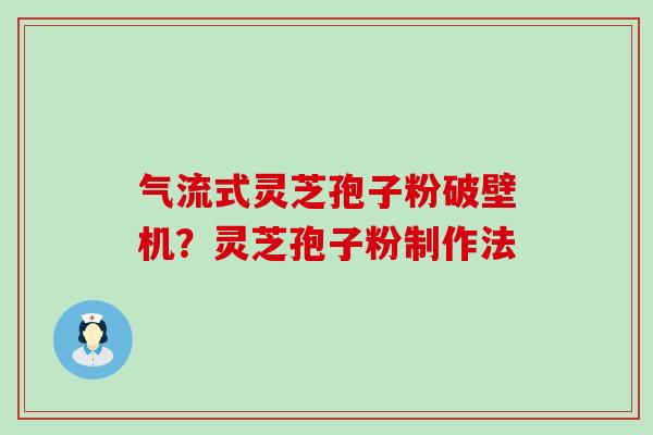 气流式灵芝孢子粉破壁机？灵芝孢子粉制作法