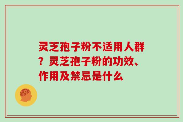 灵芝孢子粉不适用人群？灵芝孢子粉的功效、作用及禁忌是什么