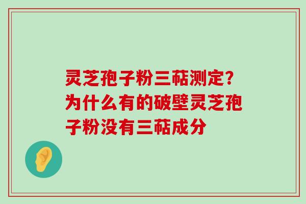 灵芝孢子粉三萜测定？为什么有的破壁灵芝孢子粉没有三萜成分