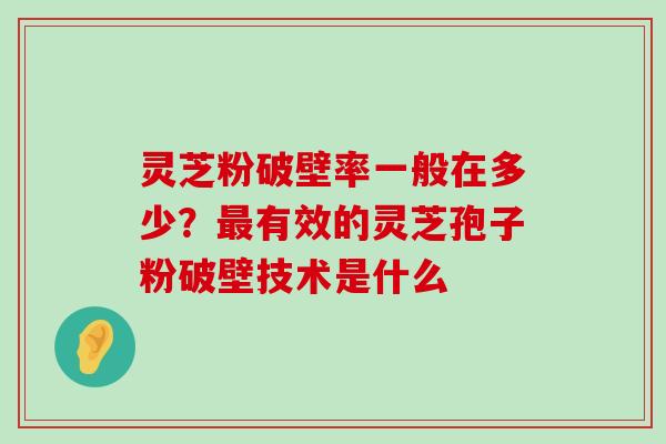 灵芝粉破壁率一般在多少？有效的灵芝孢子粉破壁技术是什么