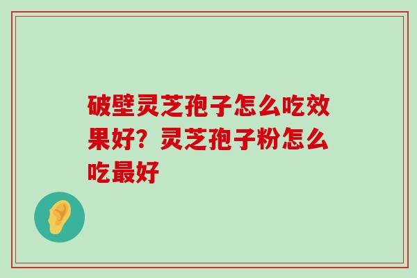 破壁灵芝孢子怎么吃效果好？灵芝孢子粉怎么吃好