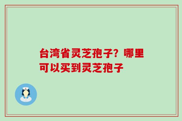 台湾省灵芝孢子？哪里可以买到灵芝孢子