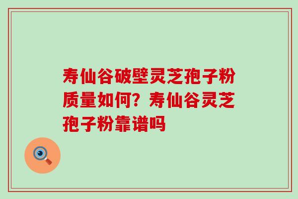 寿仙谷破壁灵芝孢子粉质量如何？寿仙谷灵芝孢子粉靠谱吗