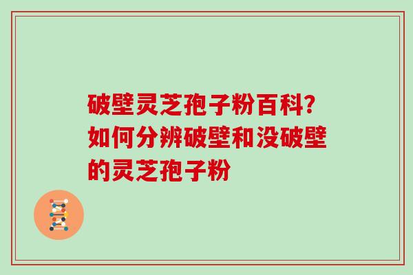 破壁灵芝孢子粉百科？如何分辨破壁和没破壁的灵芝孢子粉