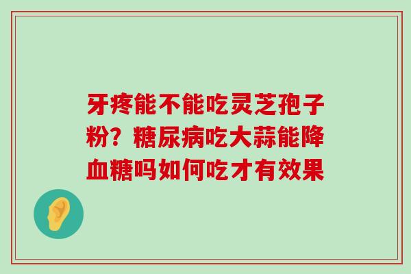 牙疼能不能吃灵芝孢子粉？吃大蒜能降吗如何吃才有效果