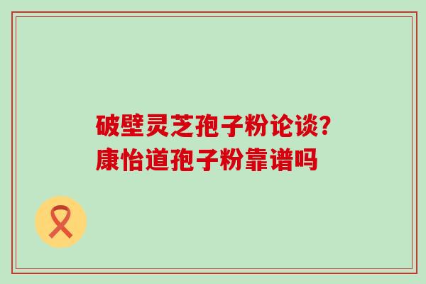 破壁灵芝孢子粉论谈？康怡道孢子粉靠谱吗