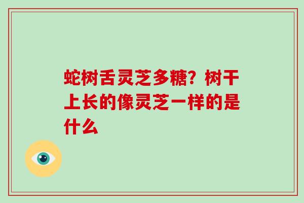 蛇树舌灵芝多糖？树干上长的像灵芝一样的是什么