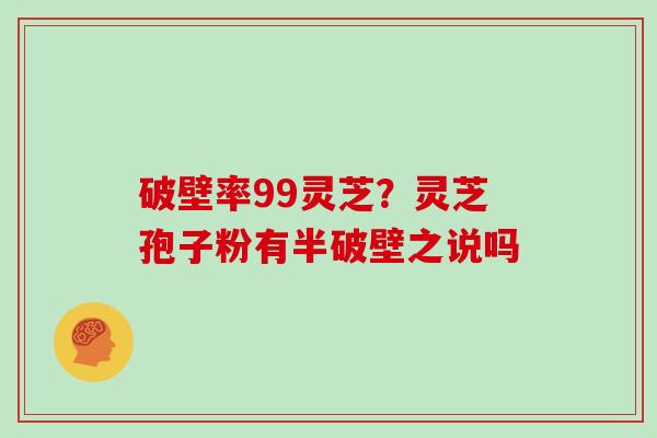 破壁率99灵芝？灵芝孢子粉有半破壁之说吗