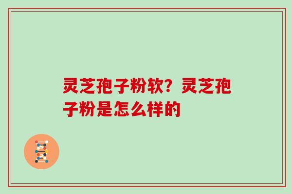 灵芝孢子粉软？灵芝孢子粉是怎么样的