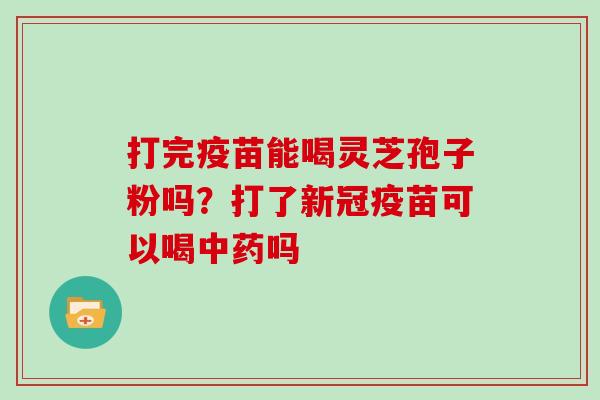 打完疫苗能喝灵芝孢子粉吗？打了新冠疫苗可以喝吗