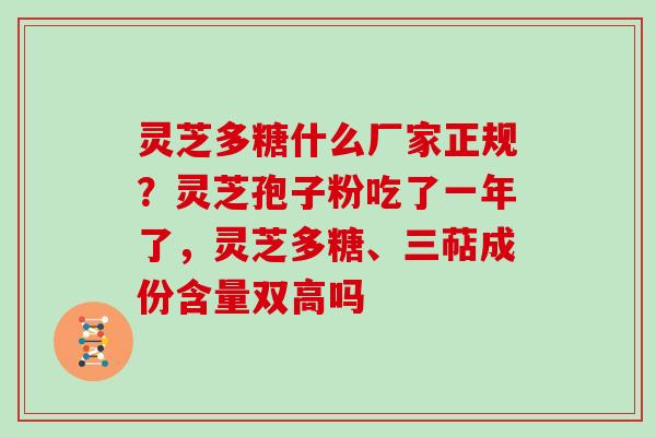 灵芝多糖什么厂家正规？灵芝孢子粉吃了一年了，灵芝多糖、三萜成份含量双高吗