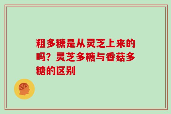 粗多糖是从灵芝上来的吗？灵芝多糖与香菇多糖的区别