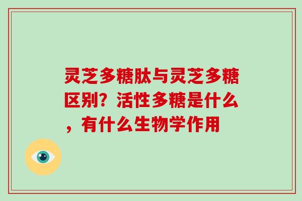 灵芝多糖肽与灵芝多糖区别？活性多糖是什么，有什么生物学作用