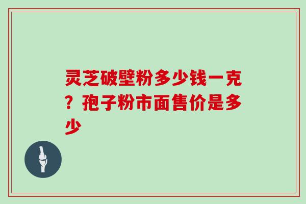 灵芝破壁粉多少钱一克？孢子粉市面售价是多少