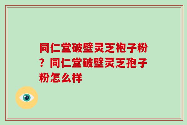 同仁堂破壁灵芝袍子粉？同仁堂破壁灵芝孢子粉怎么样