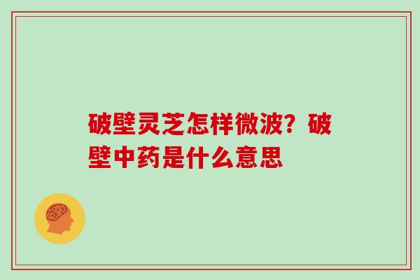 破壁灵芝怎样微波？破壁是什么意思