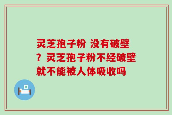 灵芝孢子粉 没有破壁？灵芝孢子粉不经破壁就不能被人体吸收吗