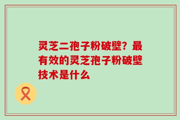 灵芝二孢子粉破壁？有效的灵芝孢子粉破壁技术是什么