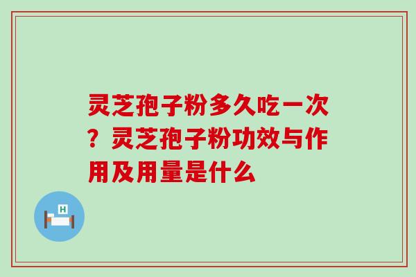 灵芝孢子粉多久吃一次？灵芝孢子粉功效与作用及用量是什么