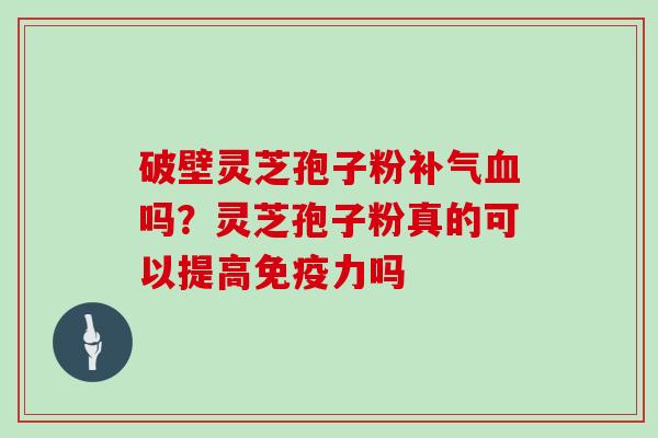 破壁灵芝孢子粉吗？灵芝孢子粉真的可以提高免疫力吗