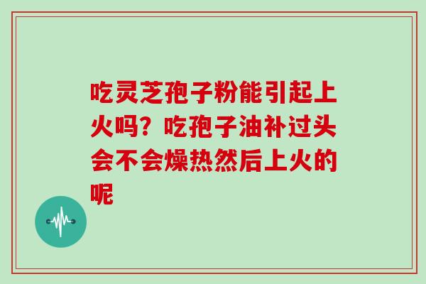 吃灵芝孢子粉能引起上火吗？吃孢子油补过头会不会燥热然后上火的呢