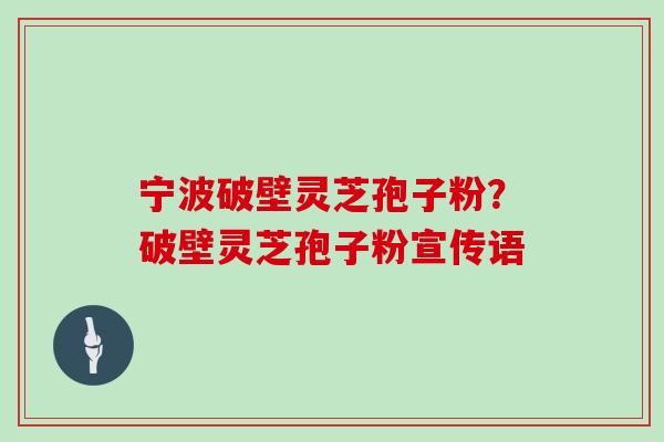 宁波破壁灵芝孢子粉？破壁灵芝孢子粉宣传语