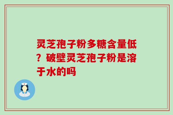 灵芝孢子粉多糖含量低？破壁灵芝孢子粉是溶于水的吗