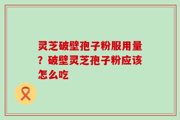 灵芝破壁孢子粉服用量？破壁灵芝孢子粉应该怎么吃